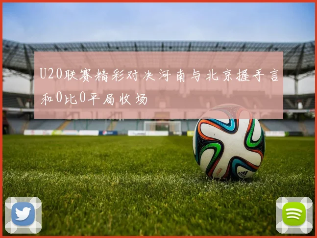 U20联赛精彩对决河南与北京握手言和0比0平局收场