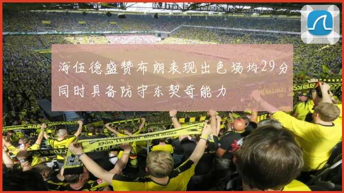 海伍德盛赞布朗表现出色场均29分同时具备防守东契奇能力