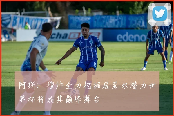 阿斯：穆帅全力挖掘居莱尔潜力世界杯将成其巅峰舞台